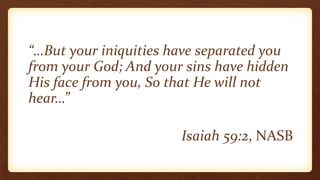 “…But your iniquities have separated you
from your God; And your sins have hidden
His face from you, So that He will not
hear…”
Isaiah 59:2, NASB
 