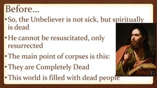 Before…
•So, the Unbeliever is not sick, but spiritually
is dead
•He cannot be resuscitated, only
resurrected
•The main point of corpses is this:
•They are Completely Dead
•This world is filled with dead people
 