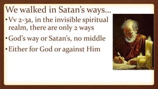 We walked in Satan’s ways…
•Vv 2-3a, in the invisible spiritual
realm, there are only 2 ways
•God’s way or Satan’s, no middle
•Either for God or against Him
 
