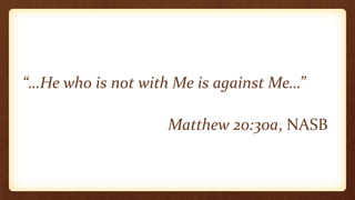 “…He who is not with Me is against Me…”
Matthew 20:30a, NASB
 