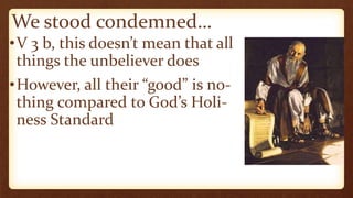 We stood condemned…
•V 3 b, this doesn’t mean that all
things the unbeliever does
•However, all their “good” is no-
thing compared to God’s Holi-
ness Standard
 