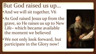 But God raised us up…
•And we will sit together, V6
•As God raised Jesus up from the
grave, so He raises us up to New
Life– which became available
the moment we believed
•We not only look forward, but
participate in the Glory now!
 