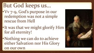 But God keeps us…
•Vv 7-9, God’s purpose in our
redemption was not a simple
rescue from Hell
•It was that we might glorify Him
for all eternity!
•Nothing we can do to achieve
either Salvation nor His Glory
on our own
 