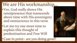 We are His workmanship…
•V10, God really shows His
omnipresence that transcends
above time with His sovereignty
and omniscience in this verse
•Let me try one more time to
explain this thought of
predestination and Free Will
•Case in point– are you doing good?
 