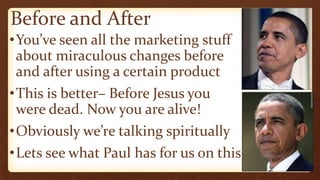 Before and After
•You’ve seen all the marketing stuff
about miraculous changes before
and after using a certain product
•This is better– Before Jesus you
were dead. Now you are alive!
•Obviously we’re talking spiritually
•Lets see what Paul has for us on this
 