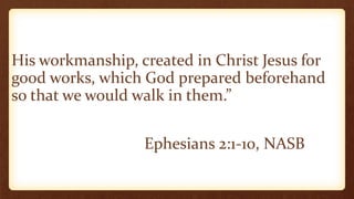 His workmanship, created in Christ Jesus for
good works, which God prepared beforehand
so that we would walk in them.”
Ephesians 2:1-10, NASB
 