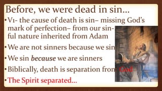 Before, we were dead in sin…
•V1- the cause of death is sin– missing God’s
mark of perfection– from our sin-
ful nature inherited from Adam
•We are not sinners because we sin
•We sin because we are sinners
•Biblically, death is separation from God
•The Spirit separated…
 