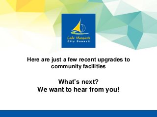 Here are just a few recent upgrades to
community facilities
What’s next?
We want to hear from you!
 