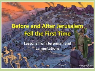 Before and After Jerusalem
Fell the First Time
Lessons from Jeremiah and
Lamentations
 