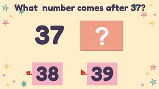 ?
37
What number comes after 37?
38 39
a. b.
 