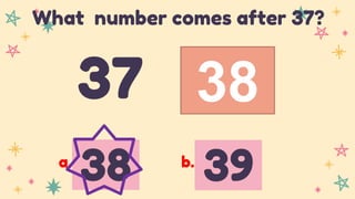 38
37
What number comes after 37?
38 39
a. b.
 