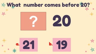 ? 20
What number comes before 20?
21 19
a. b.
 