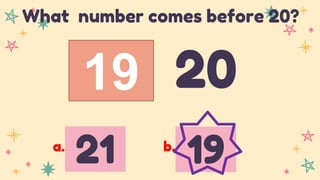 19 20
What number comes before 20?
21 19
a. b.
 