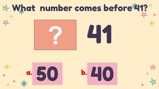 ? 41
What number comes before 41?
50 40
a. b.
 