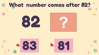 ?
82
What number comes after 82?
83 81
a. b.
 