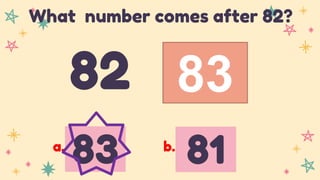 83
82
What number comes after 82?
83 81
a. b.
 