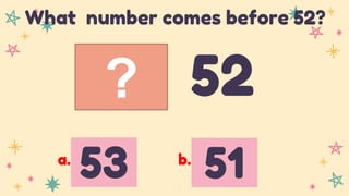 ? 52
What number comes before 52?
53 51
a. b.
 