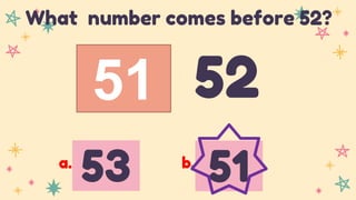 51 52
What number comes before 52?
53 51
a. b.
 