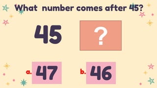 ?
45
What number comes after 45?
47 46
a. b.
 