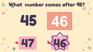 46
45
What number comes after 45?
47 46
a. b.
 