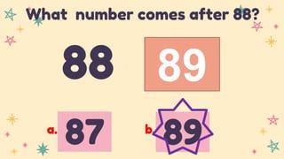 89
88
What number comes after 88?
87 89
a. b.
 
