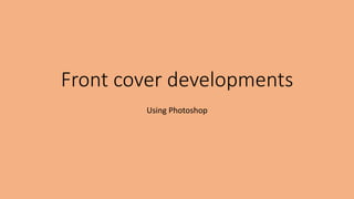 Front cover developments
Using Photoshop
 