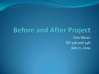 Before and After Project Erin Mares ED 546 and 548 July 17, 2009 