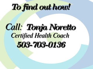 To find out how! Call:  Tonja Noretto Certified Health Coach 503-703-0136 