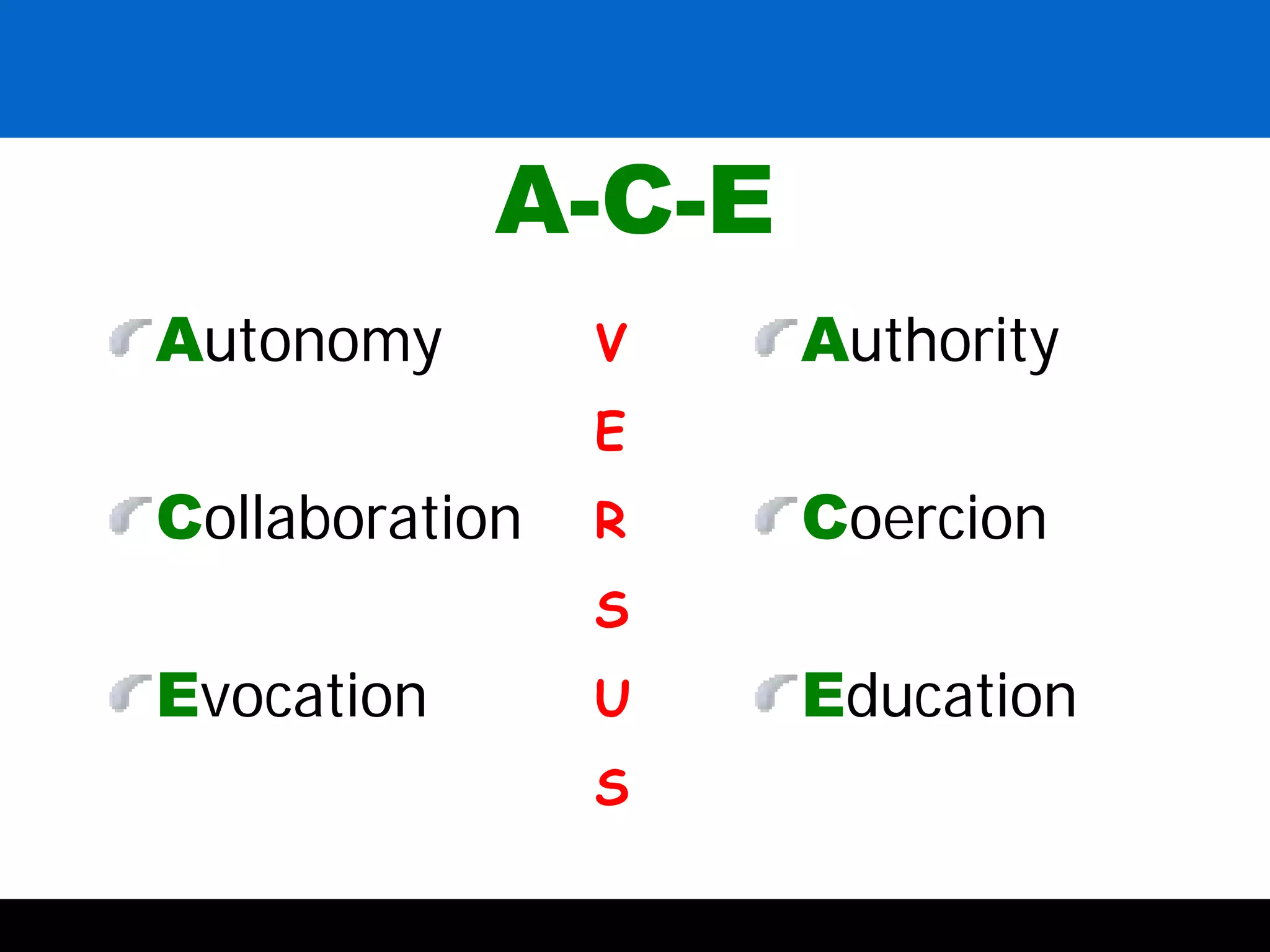 A-C-E
Autonomy
Collaboration
Evocation
Authority
Coercion
Education
V
E
R
S
U
S
 