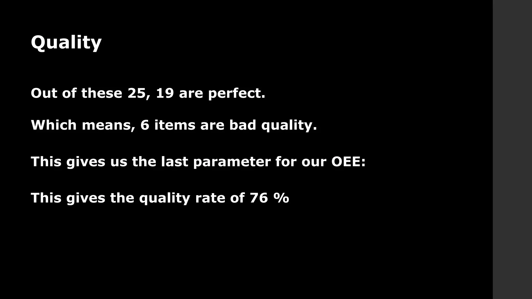 Quality
Out of these 25, 19 are perfect.
Which means, 6 items are bad quality.
This gives us the last parameter for our OEE:
This gives the quality rate of 76 %
 