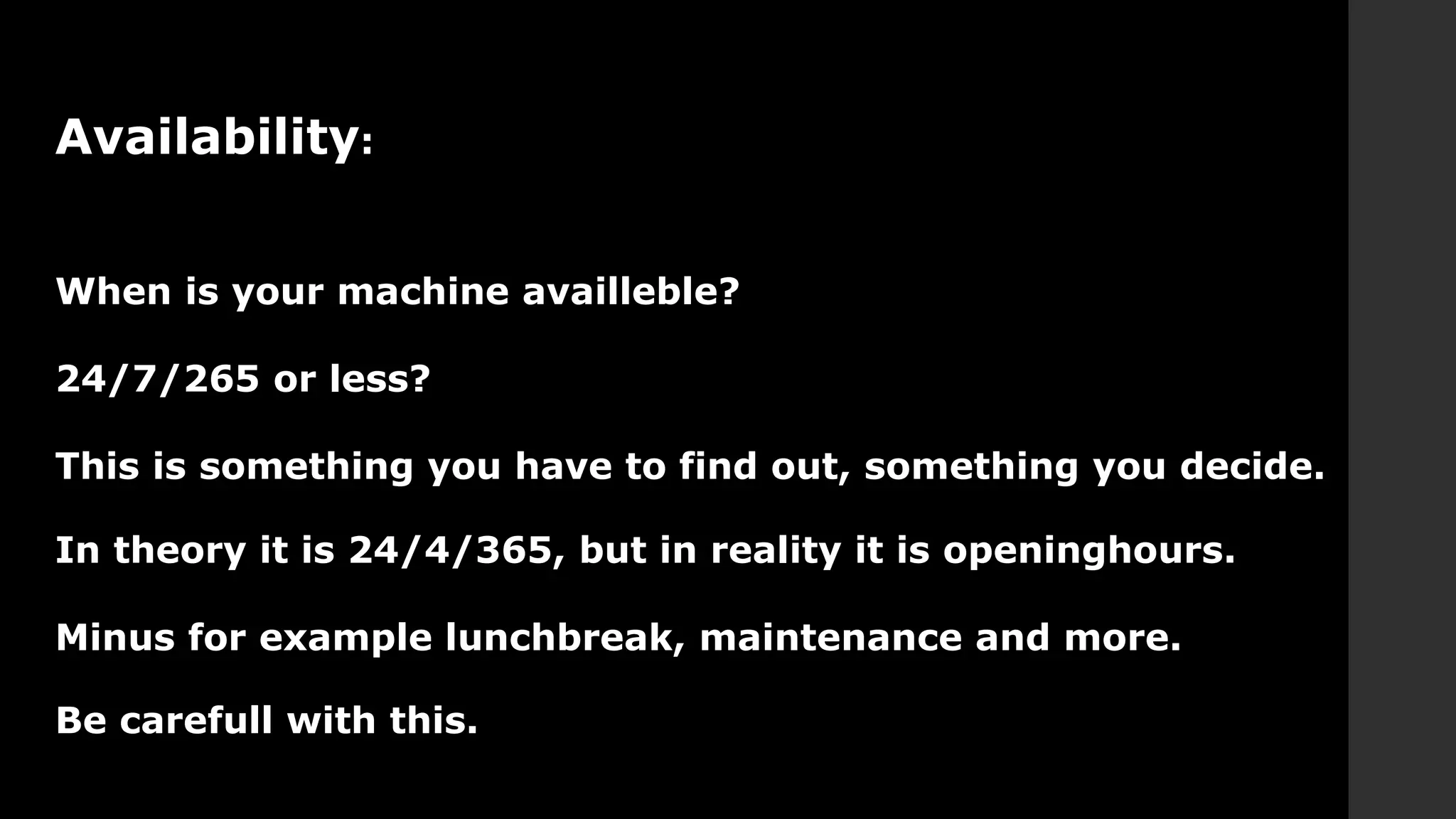 Availability:
When is your machine availleble?
24/7/265 or less?
This is something you have to find out, something you decide.
In theory it is 24/4/365, but in reality it is openinghours.
Minus for example lunchbreak, maintenance and more.
Be carefull with this.
 