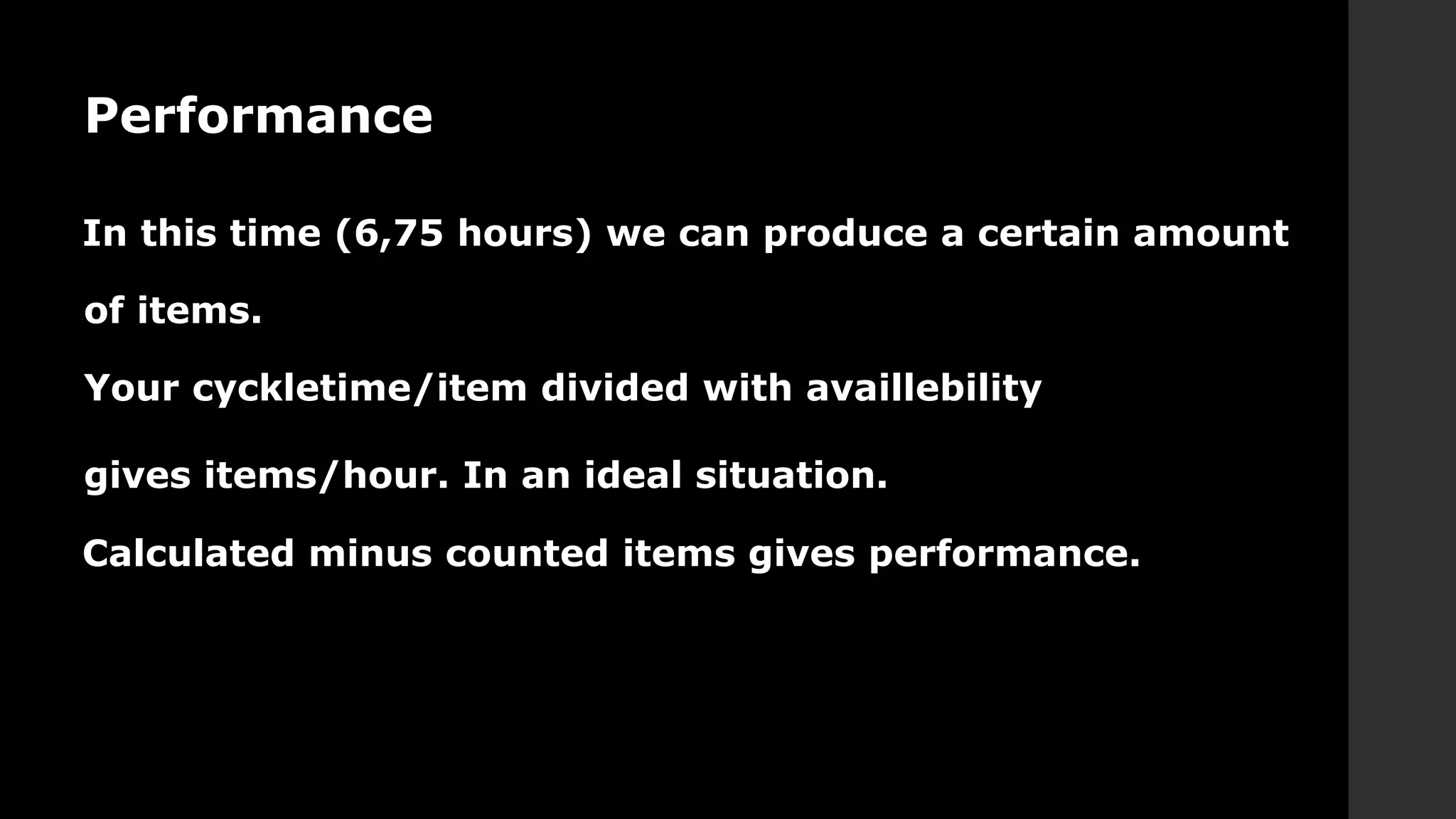 Performance
In this time (6,75 hours) we can produce a certain amount
of items.
Your cyckletime/item divided with availlebility
gives items/hour. In an ideal situation.
Calculated minus counted items gives performance.
 