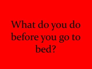 What do you do
before you go to
     bed?
 