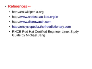 ●   References --
    ●   http://en.wikipedia.org
    ●   http://www.nrcfoss.au-kbc.org.in
    ●   http://www.distrowatch.com
    ●   http://encyclopedia.thefreedictionary.com
    ●   RHCE Red Hat Certified Engineer Linux Study
        Guide by Michael Jang
 