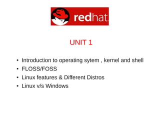 UNIT 1

●   Introduction to operating sytem , kernel and shell
●   FLOSS/FOSS
●   Linux features & Different Distros
●   Linux v/s Windows
 
