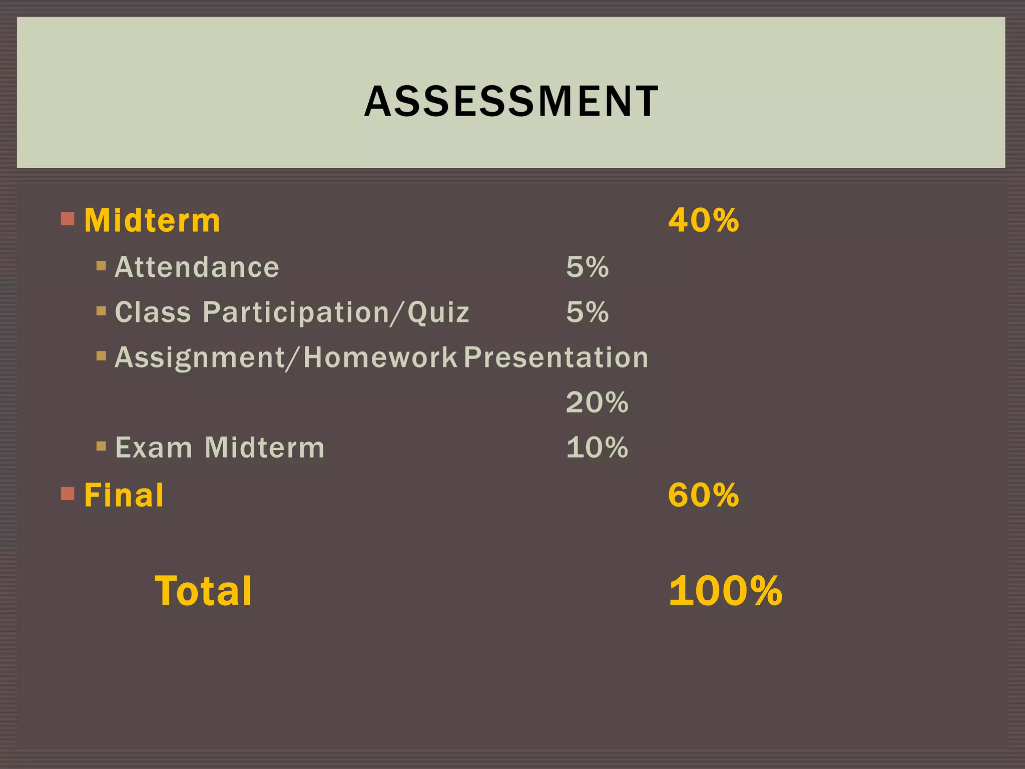 Midterm 40%
 Attendance 5%
 Class Participation/Quiz 5%
 Assignment/Homework Presentation
20%
 Exam Midterm 10%
 Final 60%
Total 100%
ASSESSMENT
 