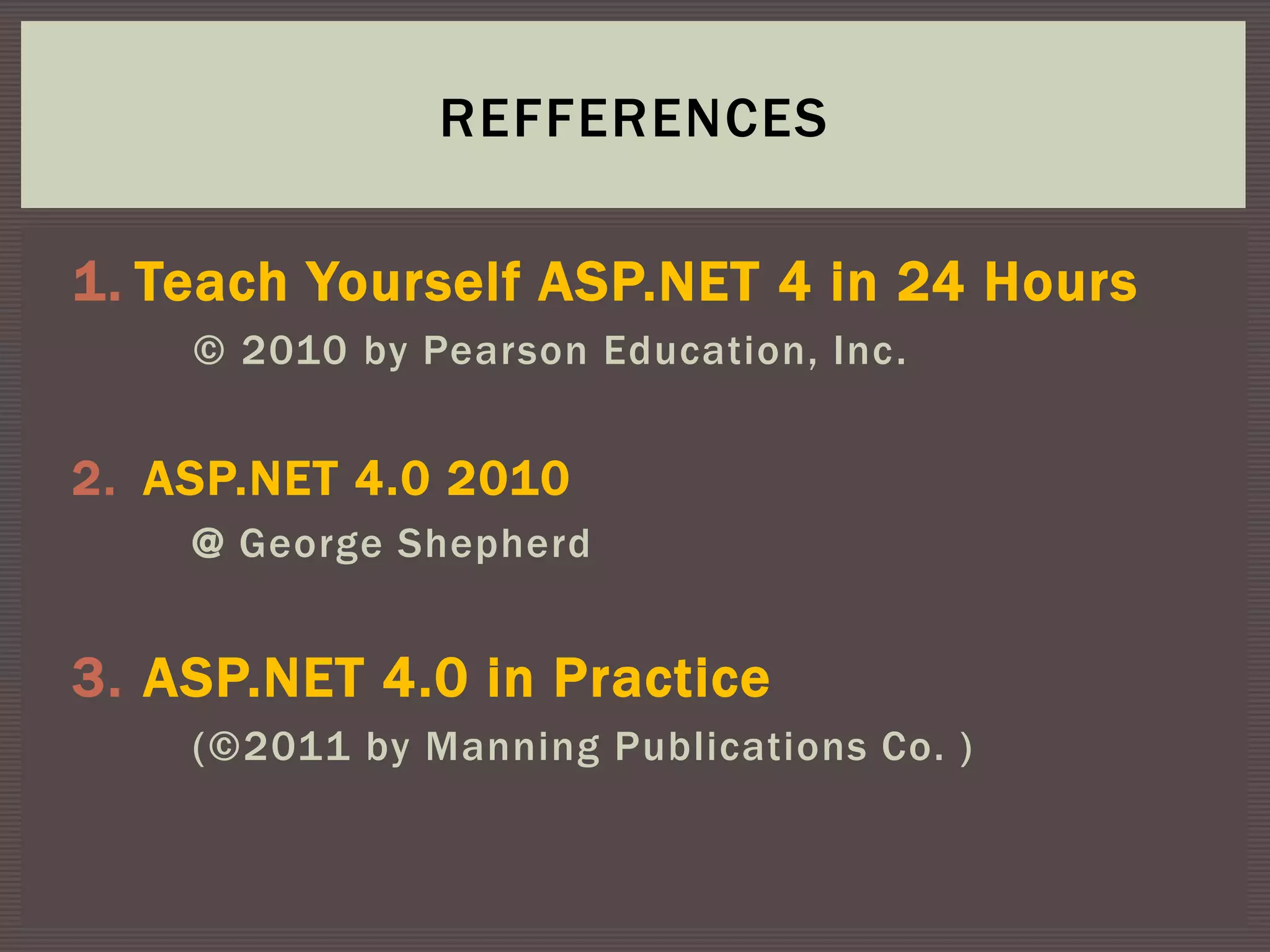 1. Teach Yourself ASP.NET 4 in 24 Hours
© 2010 by Pearson Education, Inc.
2. ASP.NET 4.0 2010
@ George Shepherd
3. ASP.NET 4.0 in Practice
(©2011 by Manning Publications Co. )
REFFERENCES
 