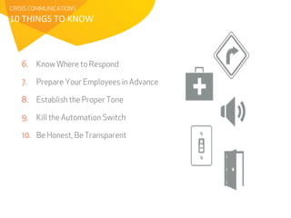 CRISIS COMMUNICATIONS 
10 
THINGS 
TO 
KNOW 
6. Know Where to Respond 
7. Prepare Your Employees in Advance 
8. Establish the Proper Tone 
9. Kill the Automation Switch 
10. Be Honest, Be Transparent 
 