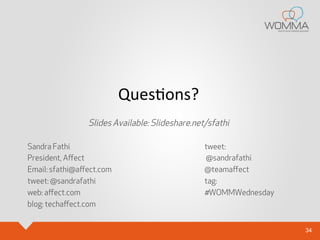 34 
QuesOons? 
Slides Available: Slideshare.net/sfathi 
Sandra Fathi 
President, Affect 
Email: sfathi@affect.com 
tweet: @sandrafathi 
web: affect.com 
blog: techaffect.com 
tweet: 
@sandrafathi 
@teamaffect 
tag: 
#WOMMWednesday 
