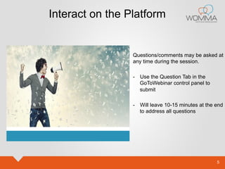 5 
Interact on the Platform 
Questions/comments may be asked at 
any time during the session. 
- Use the Question Tab in the 
GoToWebinar control panel to 
submit 
- Will leave 10-15 minutes at the end 
to address all questions 
 