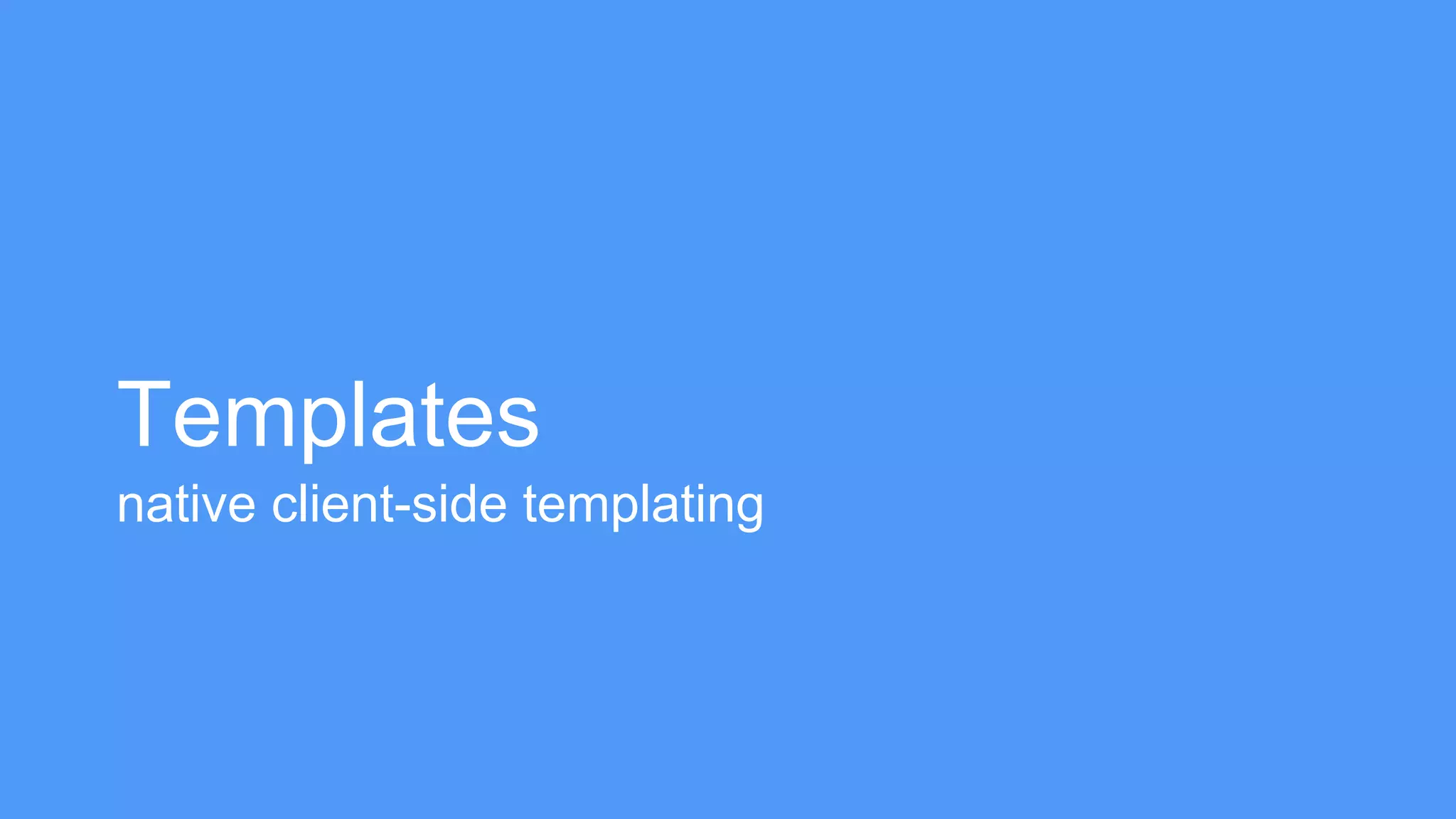Templates 
native client-side templating 
 