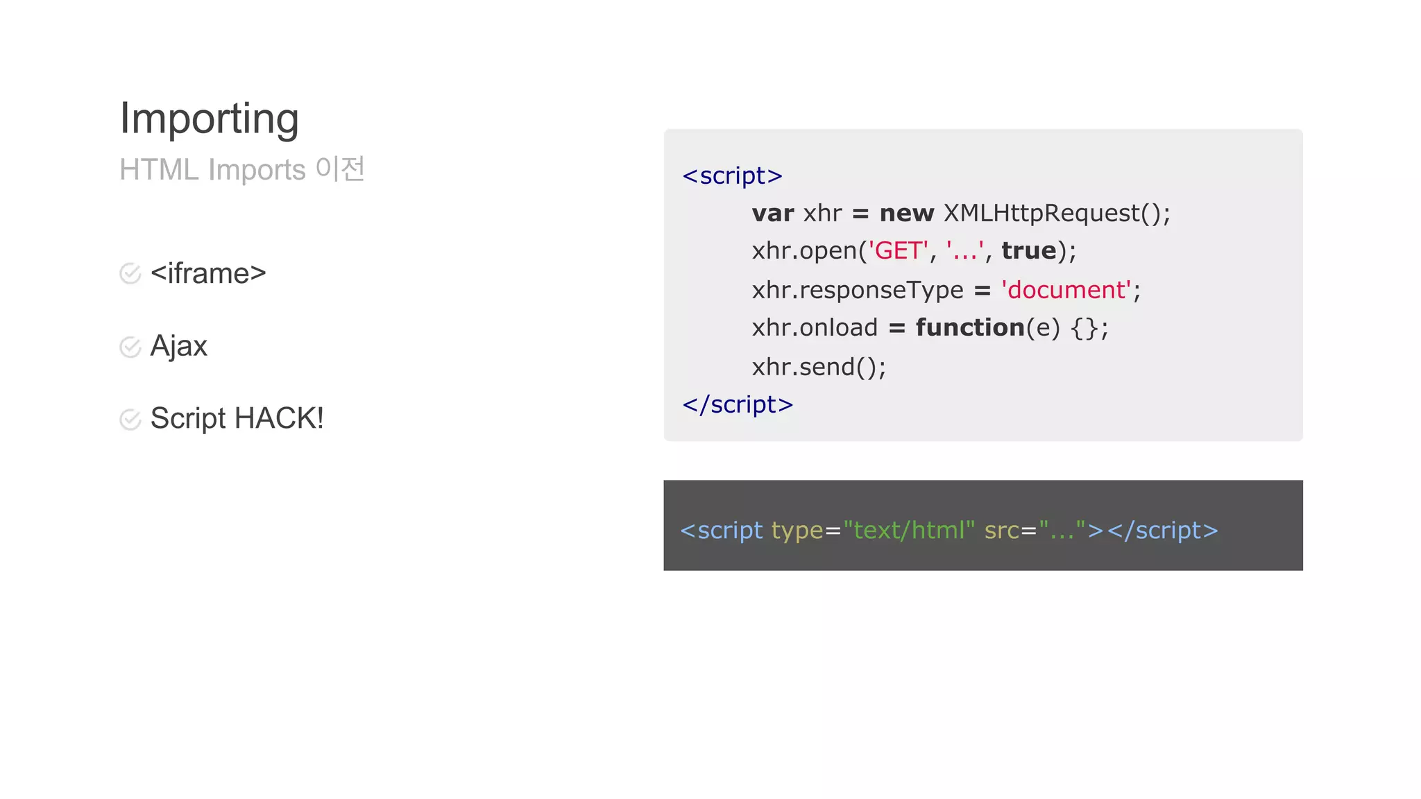 <script> 
var xhr = new XMLHttpRequest(); 
xhr.open('GET', '...', true); 
xhr.responseType = 'document'; 
xhr.onload = function(e) {}; 
xhr.send(); 
</script> 
Importing 
HTML Imports 이전 
<iframe> 
Ajax 
Script HACK! 
<script type="text/html" src="..."></script> 
 