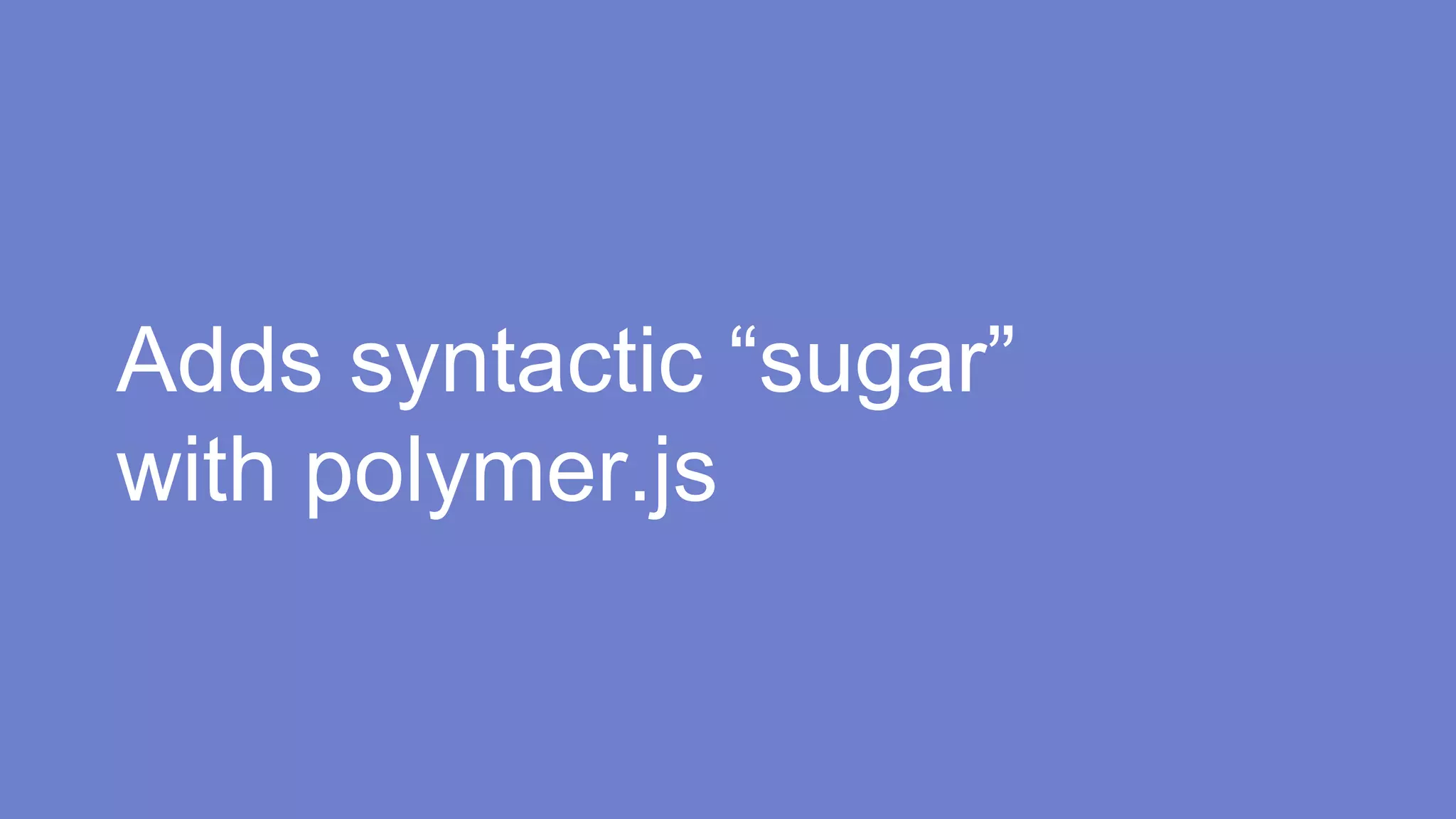 Adds syntactic “sugar” 
with polymer.js 
 
