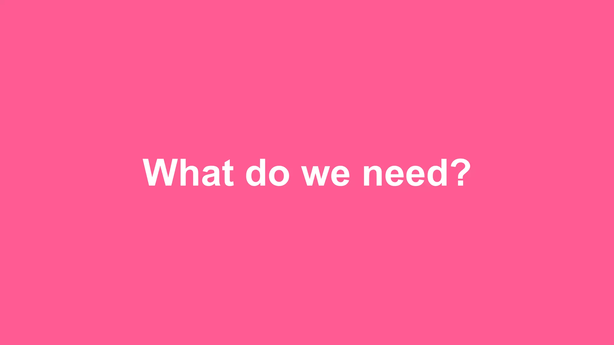 What do we need? 
 