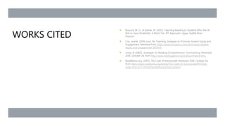 WORKS CITED
 Bursuck, W. D., & Damer, M. (2015). Teaching Reading to Students Who Are At
Risk or Have Disabilities: A Multi-Tier, RTI Approach. Upper Saddle River:
Pearson.
 Cox, Janelle. (2018, June 14). Teaching Strategies to Promote Student Equity and
Engagement. Retrieved from https://www.thoughtco.com/promoting-student-
equity-and-engagement-4074141
 Jones, R. (2007). Strategies for Reading Comprehension: Summarizing. Retrieved
2018, October 28, from http://www.readingquest.org/strat/summarize.html.
 ReadWorks.org. (2015). The Code of Hammurabi. Retrieved 2018, October 28,
from https://www.readworks.org/article/The-Code-of-Hammurabi/f37c61a3-
cbdb-4cd1-b711-f4145b7ecd28#!articleTab:content/
 