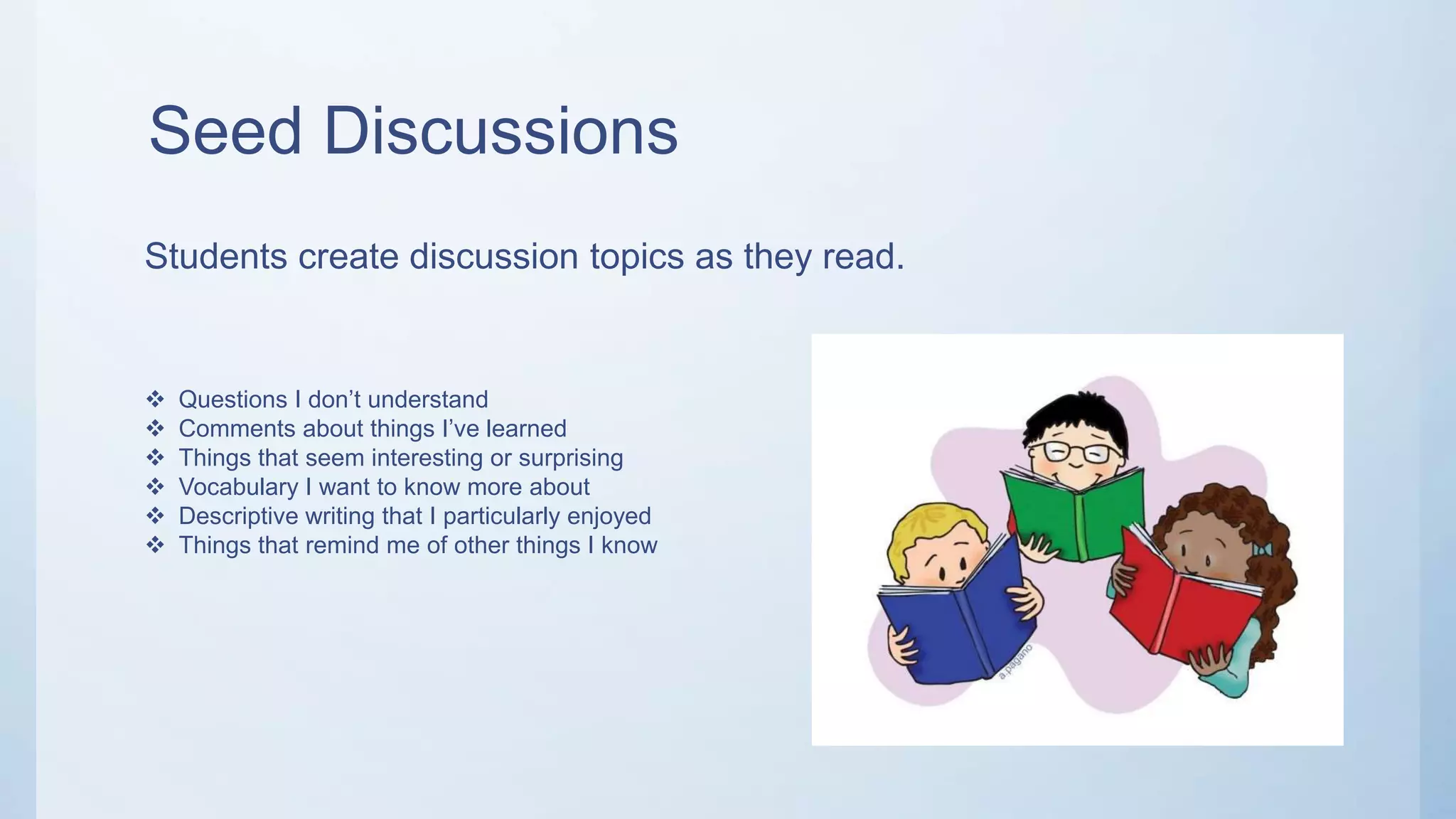 Seed Discussions
Students create discussion topics as they read.
 Questions I don’t understand
 Comments about things I’ve learned
 Things that seem interesting or surprising
 Vocabulary I want to know more about
 Descriptive writing that I particularly enjoyed
 Things that remind me of other things I know
 