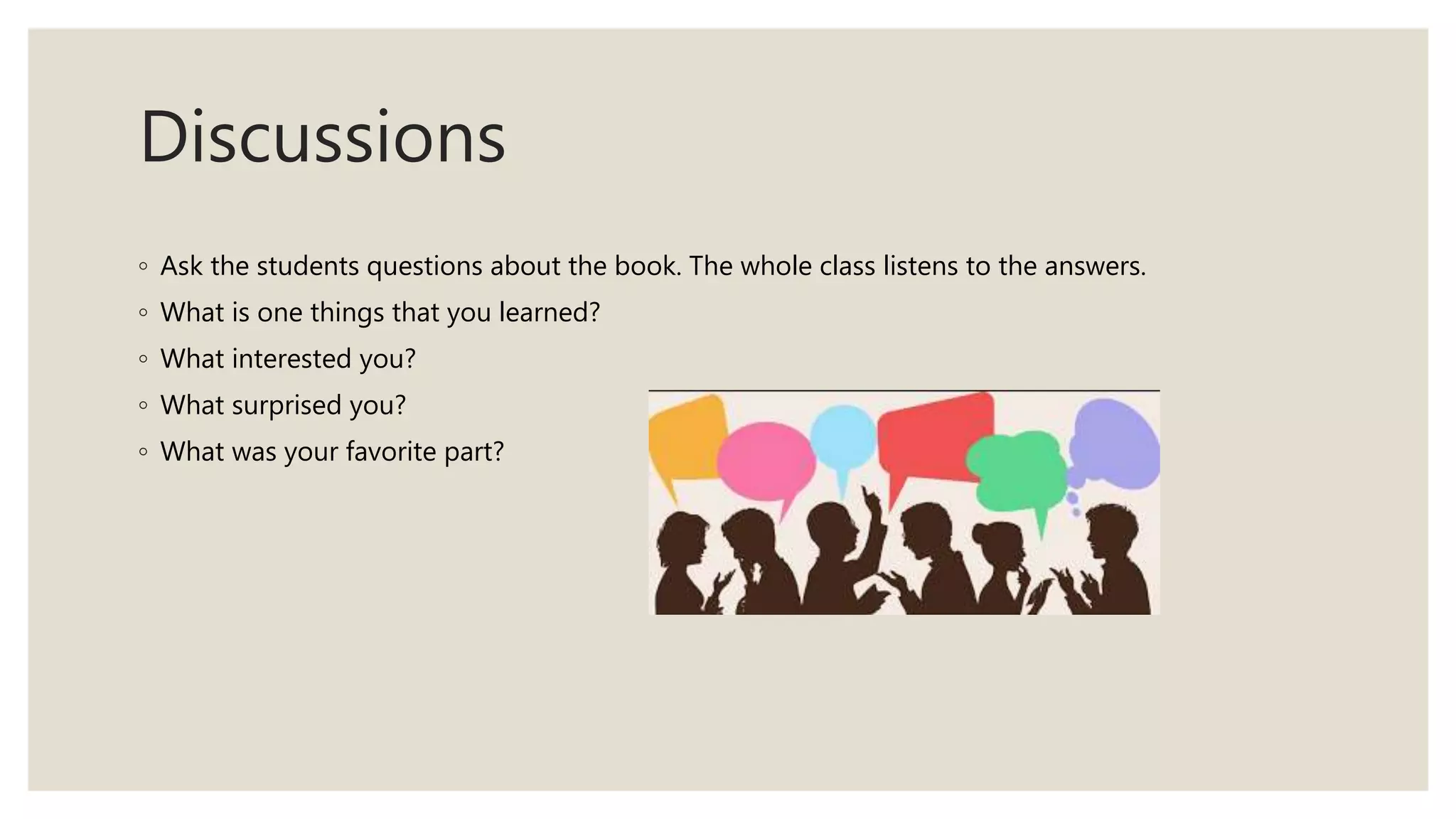 Discussions
◦ Ask the students questions about the book. The whole class listens to the answers.
◦ What is one things that you learned?
◦ What interested you?
◦ What surprised you?
◦ What was your favorite part?
 