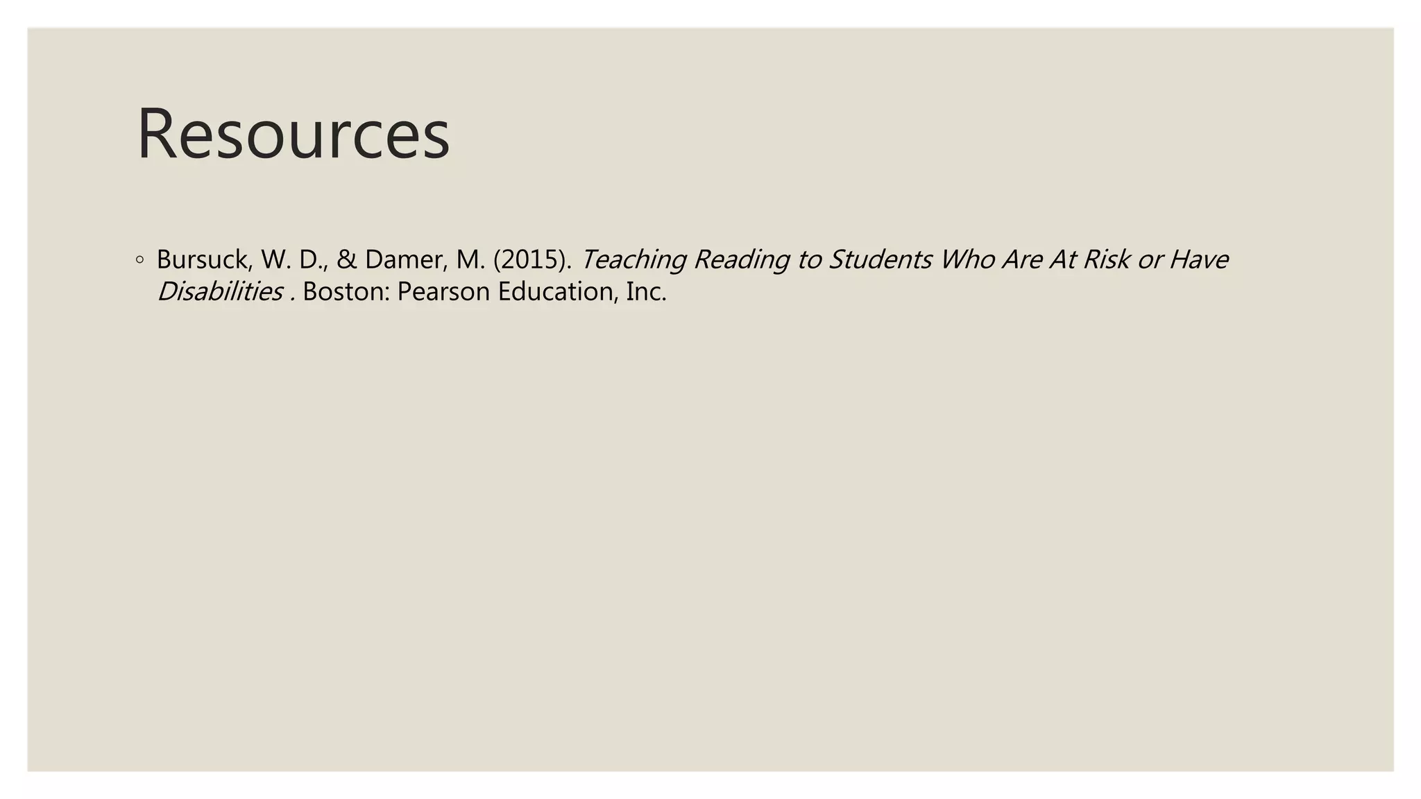 Resources
◦ Bursuck, W. D., & Damer, M. (2015). Teaching Reading to Students Who Are At Risk or Have
Disabilities . Boston: Pearson Education, Inc.
 