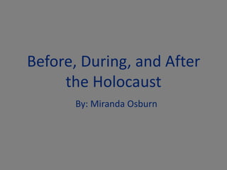 Before, During, and After
     the Holocaust
      By: Miranda Osburn
 