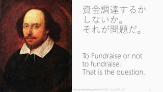4
資金調達するか
しないか。
それが問題だ。
To Fundraise or not
to fundraise.
That is the question.
http://ja.wikipedia.org/wiki/ウィリアム・シェイクスピア
 